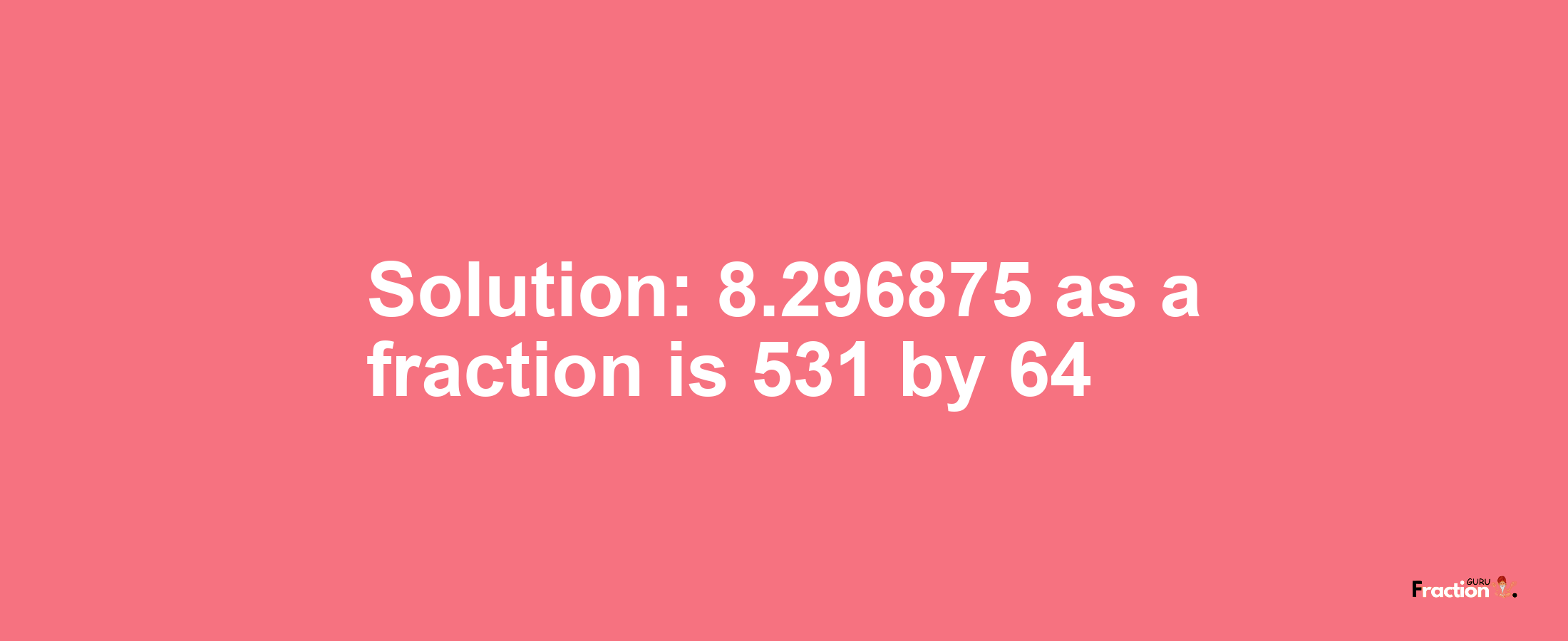 Solution:8.296875 as a fraction is 531/64